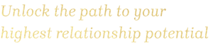 Unlock the path to your highest relationship potential